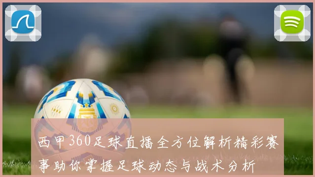 西甲360足球直播全方位解析精彩赛事助你掌握足球动态与战术分析