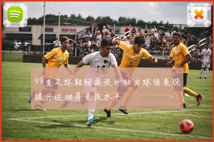 99克足球鞋轻盈设计助力球场表现提升运动员竞技水平