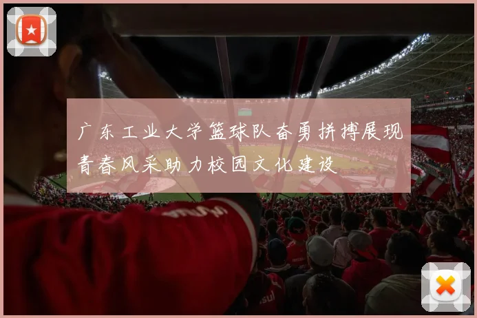 广东工业大学篮球队奋勇拼搏展现青春风采助力校园文化建设