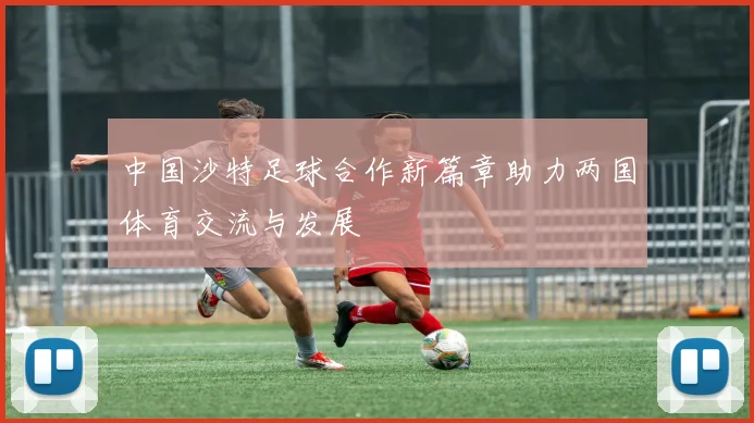 中国沙特足球合作新篇章助力两国体育交流与发展