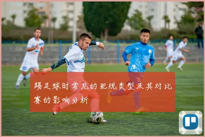 踢足球时常见的犯规类型及其对比赛的影响分析