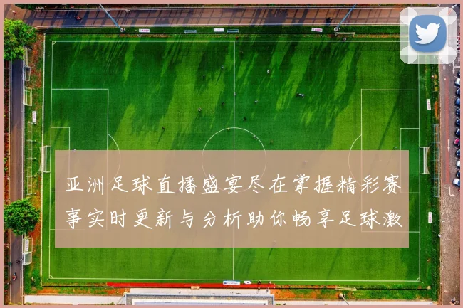 亚洲足球直播盛宴尽在掌握精彩赛事实时更新与分析助你畅享足球激情