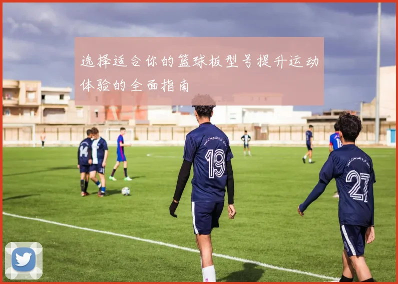 选择适合你的篮球板型号提升运动体验的全面指南