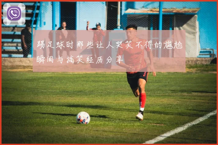 踢足球时那些让人哭笑不得的尴尬瞬间与搞笑经历分享