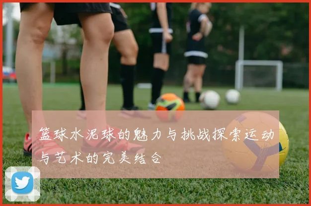 篮球水泥球的魅力与挑战探索运动与艺术的完美结合