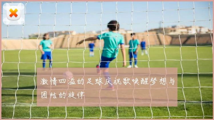激情四溢的足球庆祝歌唤醒梦想与团结的旋律