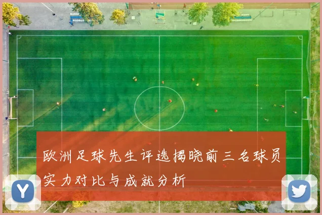 欧洲足球先生评选揭晓前三名球员实力对比与成就分析