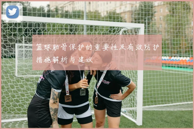 篮球肋骨保护的重要性及有效防护措施解析与建议