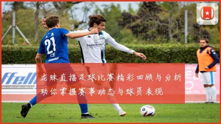 龙珠直播足球比赛精彩回顾与分析助你掌握赛事动态与球员表现