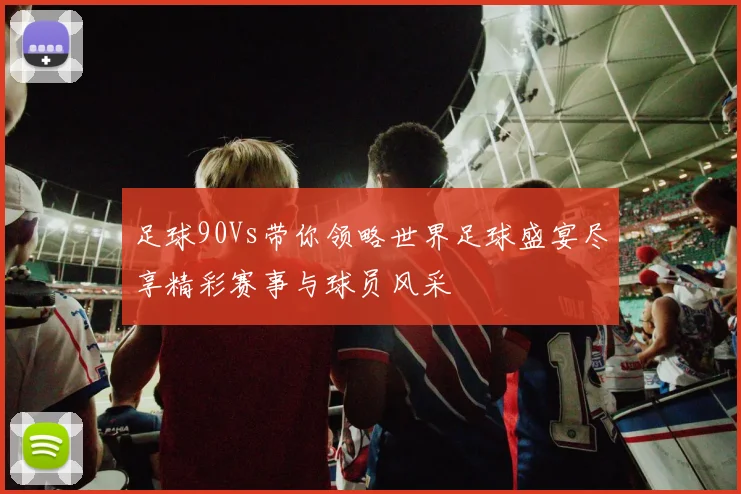足球90Vs带你领略世界足球盛宴尽享精彩赛事与球员风采