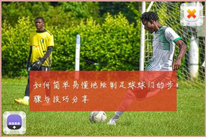 如何简单易懂地绘制足球球门的步骤与技巧分享