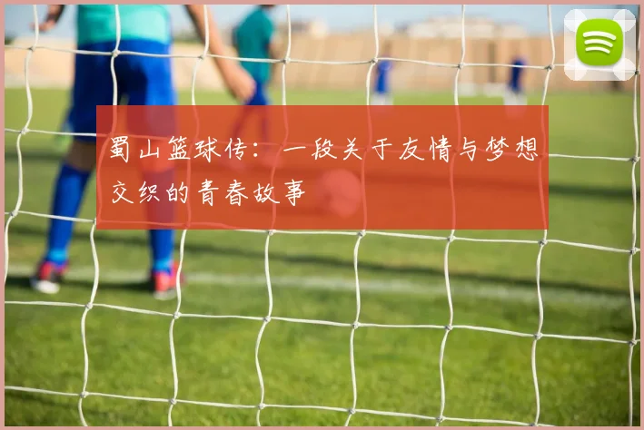 蜀山篮球传：一段关于友情与梦想交织的青春故事