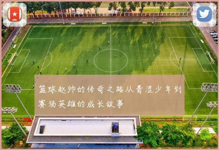 篮球赵帅的传奇之路从青涩少年到赛场英雄的成长故事