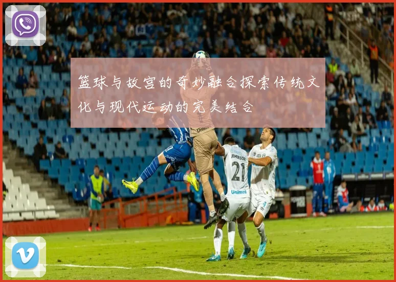 篮球与故宫的奇妙融合探索传统文化与现代运动的完美结合