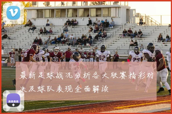 最新足球战况分析各大联赛精彩对决及球队表现全面解读